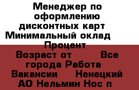 Менеджер по оформлению дисконтных карт  › Минимальный оклад ­ 20 000 › Процент ­ 20 › Возраст от ­ 20 - Все города Работа » Вакансии   . Ненецкий АО,Нельмин Нос п.